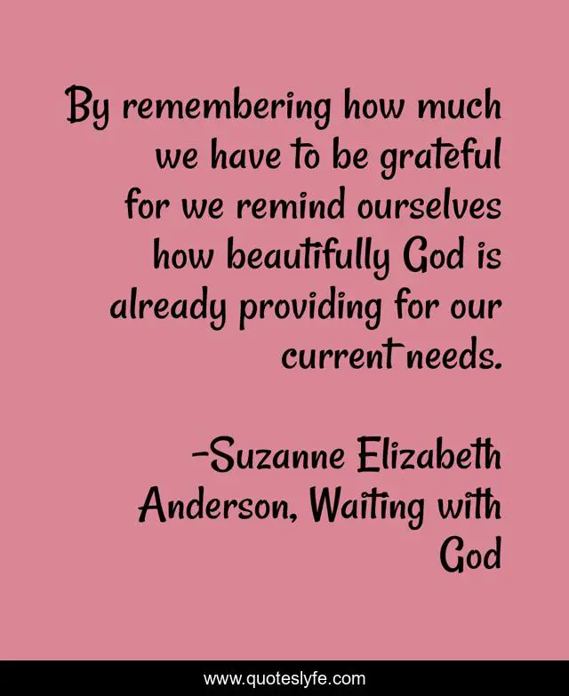 By remembering how much we have to be grateful for we remind ourselves how beautifully God is already providing for our current needs.