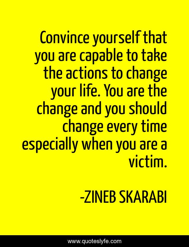 Convince yourself that you are capable to take the actions to change your life. You are the change and you should change every time especially when you are a victim.