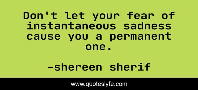 Don't let your fear of instantaneous sadness cause you a permanent one.