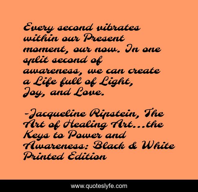Every second vibrates within our Present moment, our now. In one split second of awareness, we can create a Life full of Light, Joy, and Love.