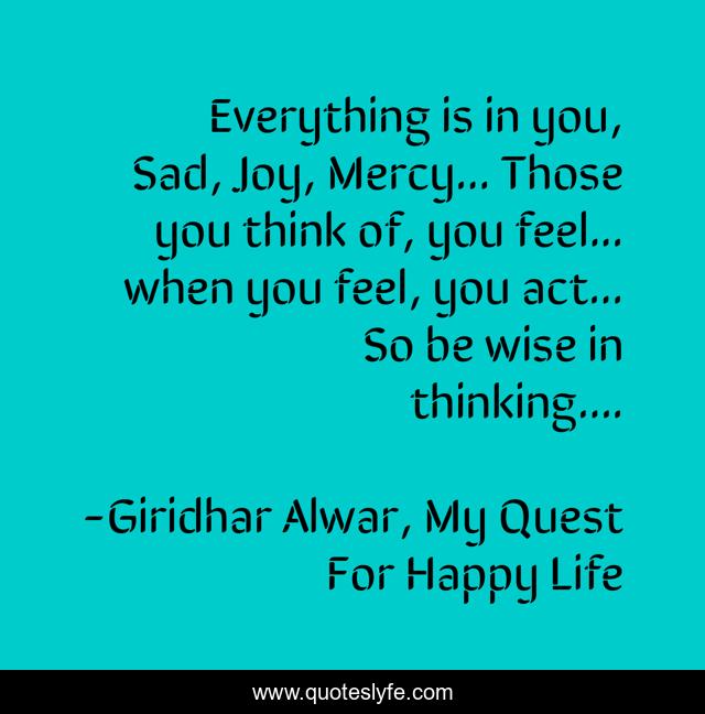 Everything is in you, Sad, Joy, Mercy... Those you think of, you feel... when you feel, you act... So be wise in thinking....