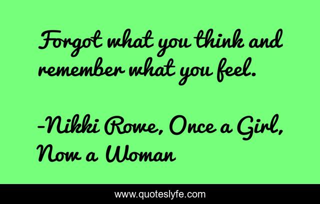 Forgot what you think and remember what you feel.