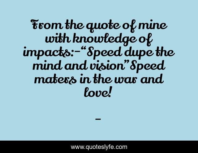 From the quote of mine with knowledge of impacts:-“Speed dupe the mind and vision”Speed maters in the war and love!