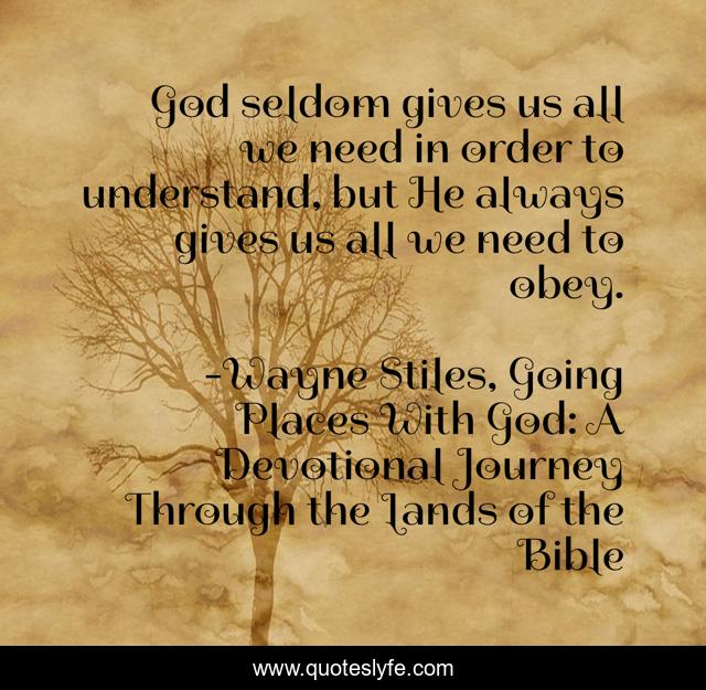 God seldom gives us all we need in order to understand, but He always gives us all we need to obey.