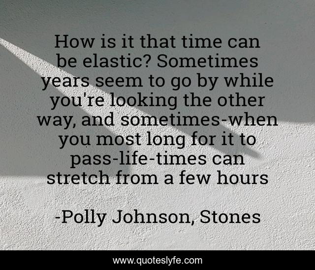 How is it that time can be elastic? Sometimes years seem to go by while you're looking the other way, and sometimes-when you most long for it to pass-life-times can stretch from a few hours
