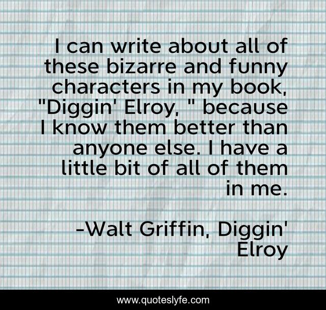 I can write about all of these bizarre and funny characters in my book, 