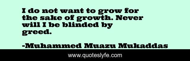 I do not want to grow for the sake of growth. Never will I be blinded by greed.