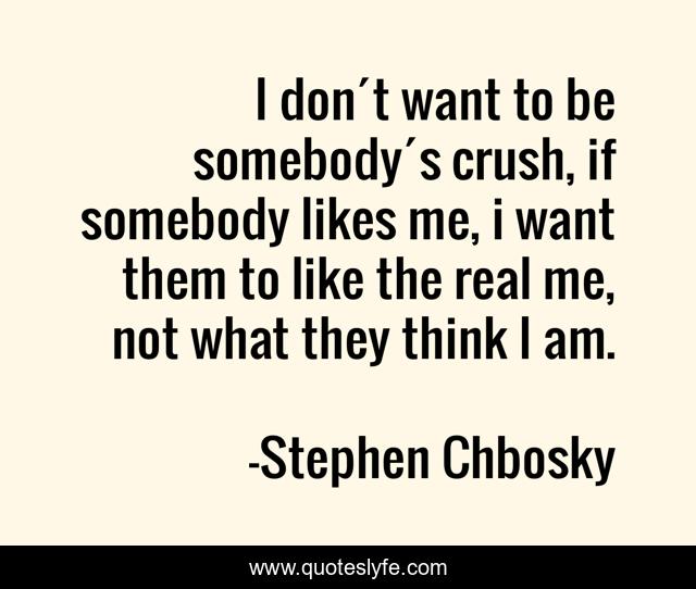 I don´t want to be somebody´s crush, if somebody likes me, i want them to like the real me, not what they think I am.