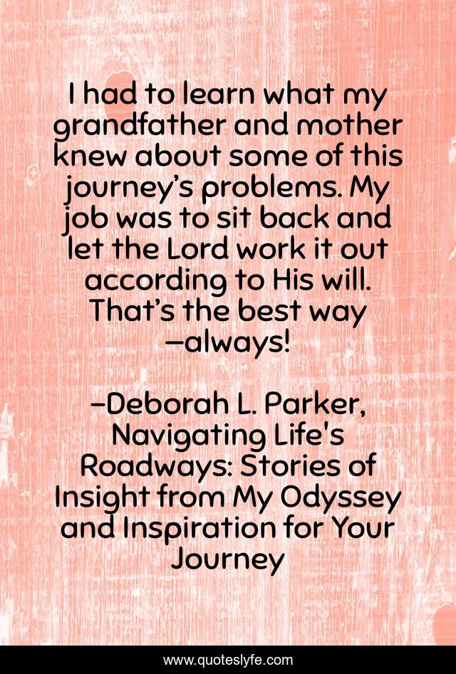 I had to learn what my grandfather and mother knew about some of this journey’s problems. My job was to sit back and let the Lord work it out according to His will. That’s the best way —always!
