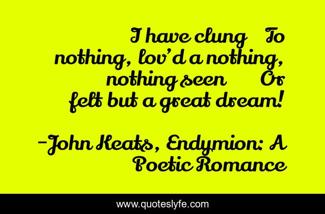 I have clung	To nothing, lov’d a nothing, nothing seen	Or felt but a great dream!