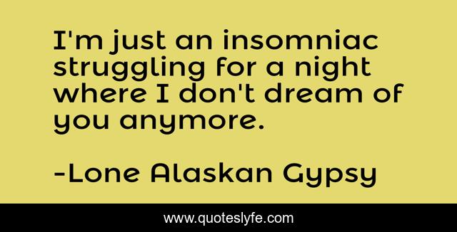 I'm just an insomniac struggling for a night where I don't dream of you anymore.