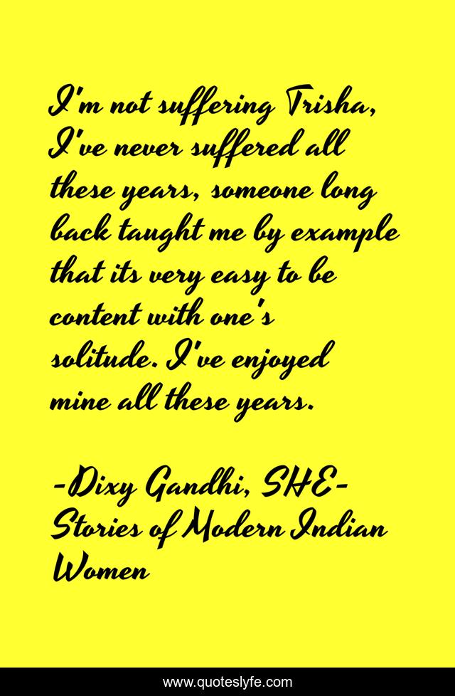 I'm not suffering Trisha, I've never suffered all these years, someone long back taught me by example that its very easy to be content with one's solitude. I've enjoyed mine all these years.