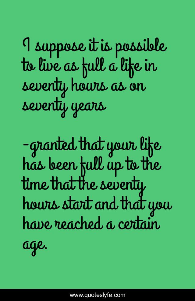 I suppose it is possible to live as full a life in seventy hours as on seventy years