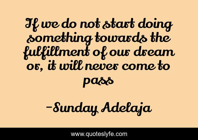 If we do not start doing something towards the fulfillment of our dream or, it will never come to pass