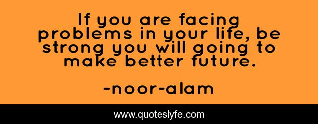 If you are facing problems in your life, be strong you will going to make better future.