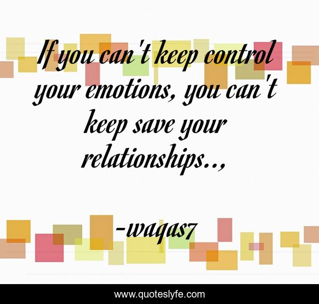 If you can't keep control your emotions, you can't keep save your relationships.., 