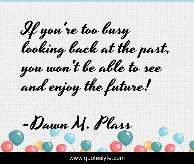 If you're too busy looking back at the past, you won't be able to see and enjoy the future!