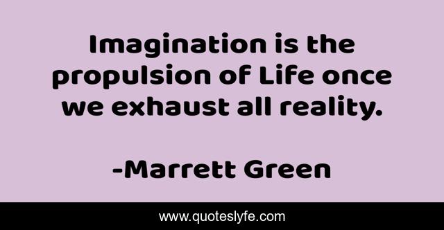 Imagination is the propulsion of Life once we exhaust all reality.