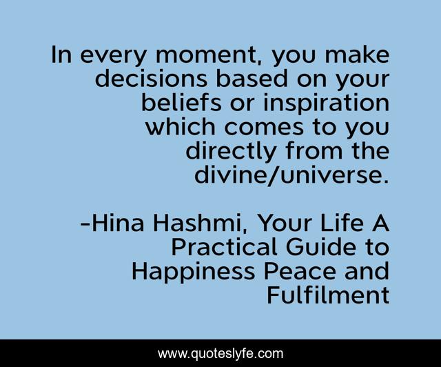 In every moment, you make decisions based on your beliefs or inspiration which comes to you directly from the divine/universe.