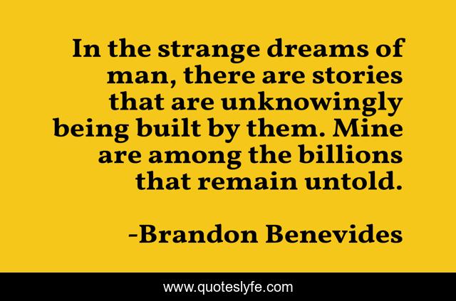 In the strange dreams of man, there are stories that are unknowingly being built by them. Mine are among the billions that remain untold.