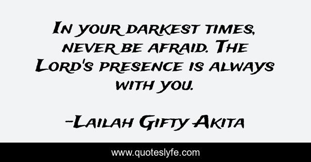 In your darkest times, never be afraid. The Lord's presence is always with you.