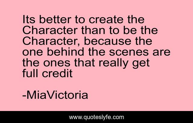 Its better to create the Character than to be the Character, because the one behind the scenes are the ones that really get full credit