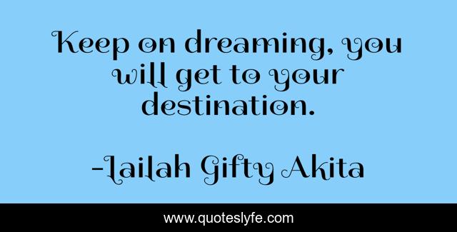 Keep on dreaming, you will get to your destination.