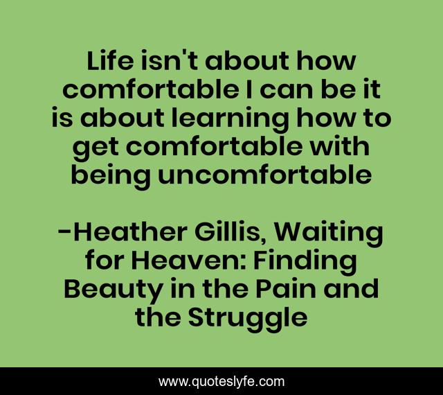 Life isn't about how comfortable I can be it is about learning how to get comfortable with being uncomfortable