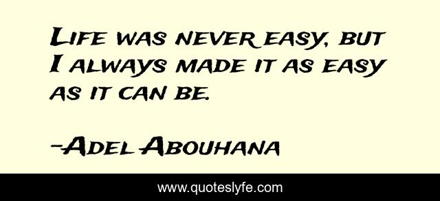 Life was never easy, but I always made it as easy as it can be.