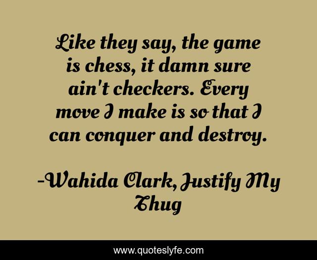 Like they say, the game is chess, it damn sure ain't checkers. Every move I make is so that I can conquer and destroy.