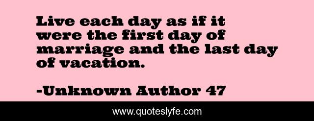 Live each day as if it were the first day of marriage and the last day of vacation.
