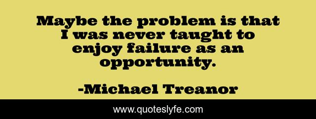 Maybe the problem is that I was never taught to enjoy failure as an opportunity.
