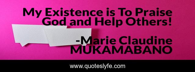 My Existence is To Praise God and Help Others!