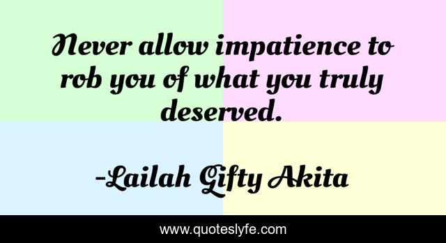 Never allow impatience to rob you of what you truly deserved.