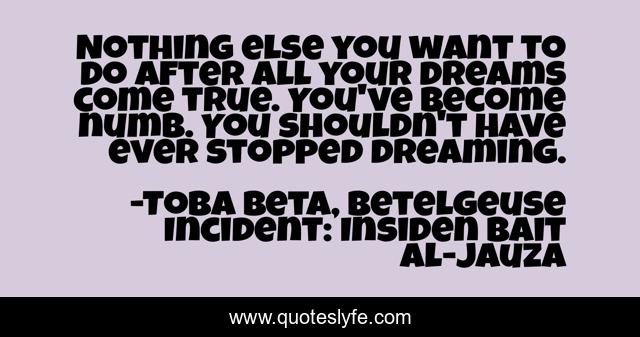 Nothing else you want to do after all your dreams come true. You've become numb. You shouldn't have ever stopped dreaming.