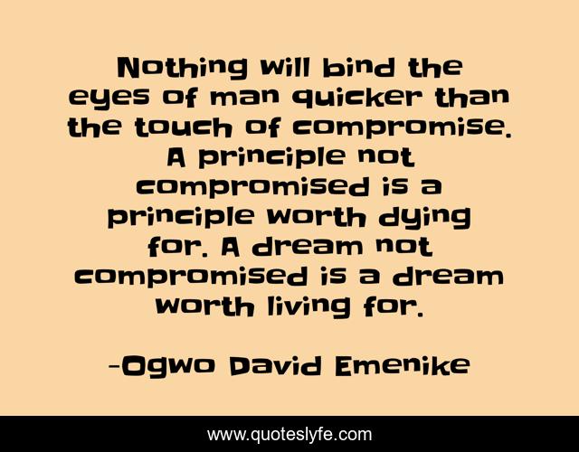 Nothing will bind the eyes of man quicker than the touch of compromise. A principle not compromised is a principle worth dying for. A dream not compromised is a dream worth living for.