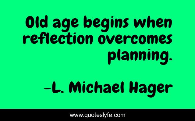 Old age begins when reflection overcomes planning.