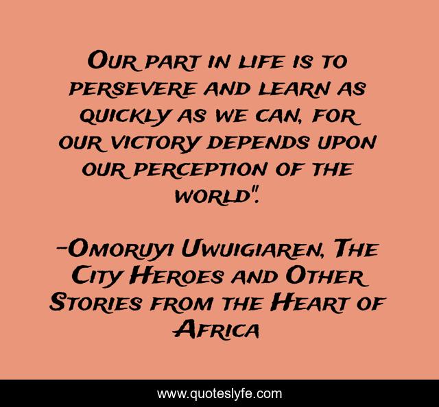 Our part in life is to persevere and learn as quickly as we can, for our victory depends upon our perception of the world