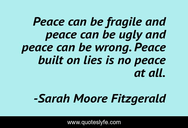 Peace can be fragile and peace can be ugly and peace can be wrong. Peace built on lies is no peace at all.