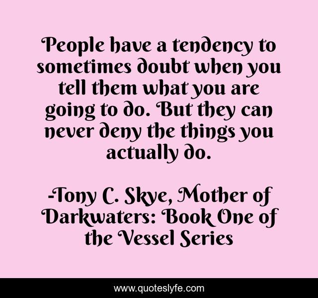 People have a tendency to sometimes doubt when you tell them what you are going to do. But they can never deny the things you actually do.