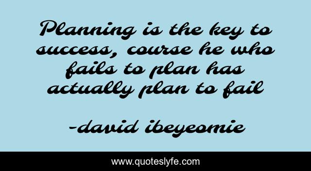 Planning is the key to success, course he who fails to plan has actually plan to fail