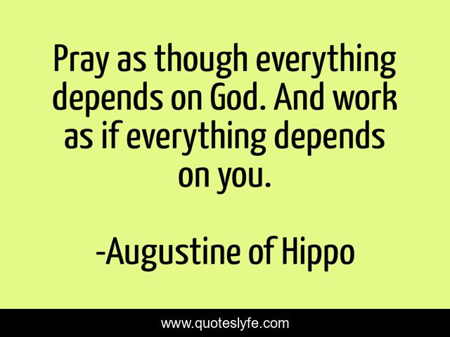 Pray as though everything depends on God. And work as if everything depends on you.