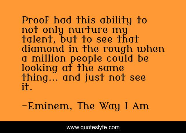 Proof had this ability to not only nurture my talent, but to see that diamond in the rough when a million people could be looking at the same thing... and just not see it.