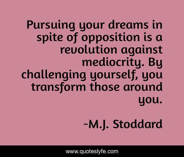 Pursuing your dreams in spite of opposition is a revolution against mediocrity. By challenging yourself, you transform those around you.