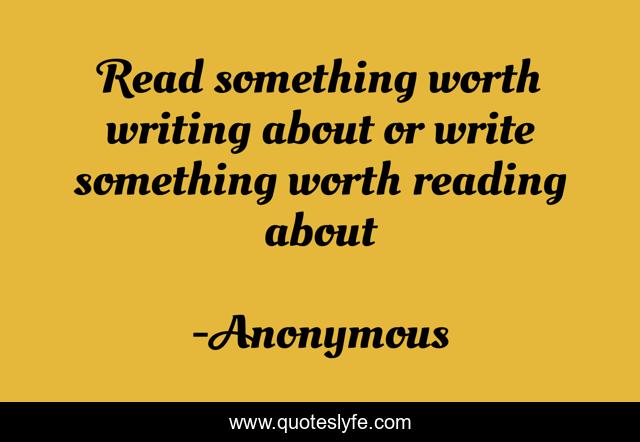 Read something worth writing about or write something worth reading about