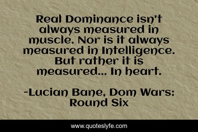 Real Dominance isn't always measured in muscle. Nor is it always measured in Intelligence. But rather it is measured... In heart.
