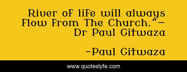 River of life will always flow from The Church.”― Dr Paul Gitwaza