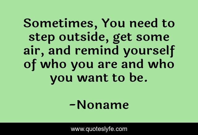Sometimes, You need to step outside, get some air, and remind yourself of who you are and who you want to be.