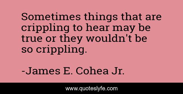 Sometimes things that are crippling to hear may be true or they wouldn't be so crippling.