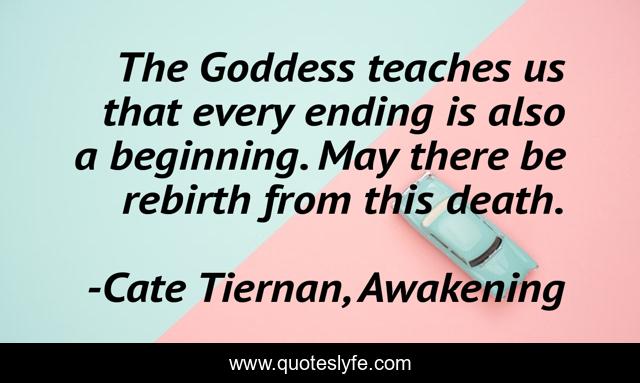 The Goddess teaches us that every ending is also a beginning. May there be rebirth from this death.